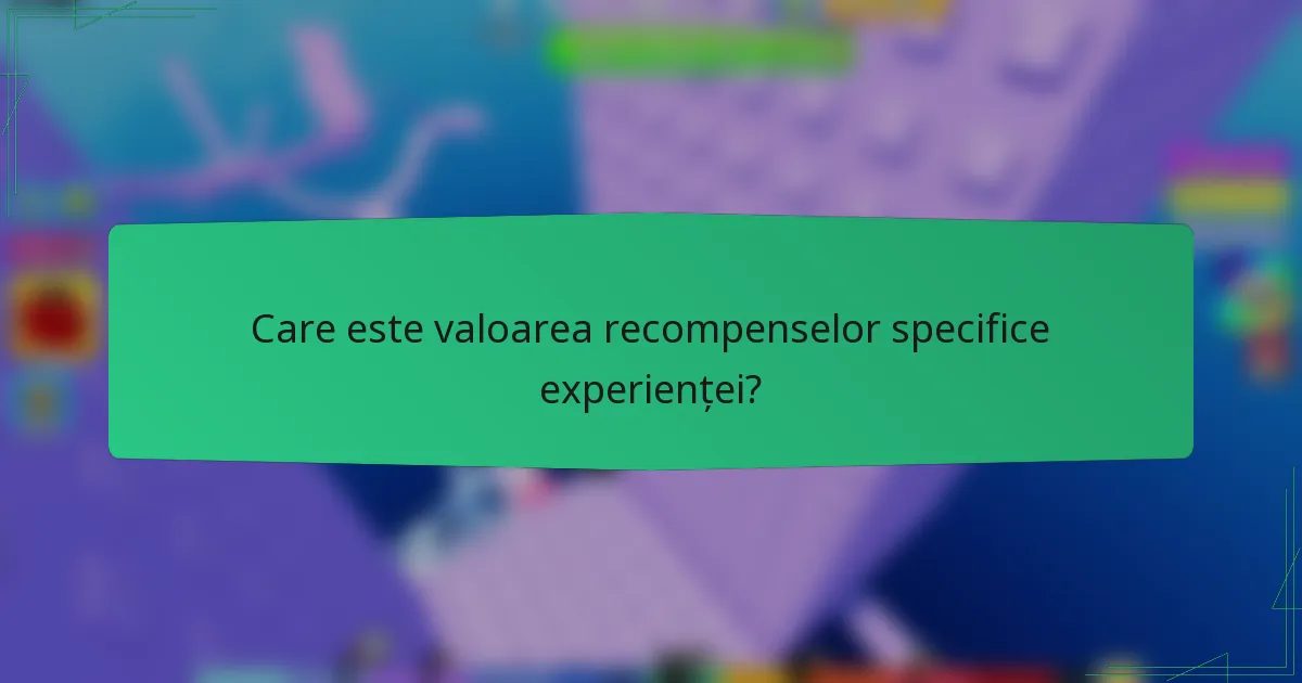 Care este valoarea recompenselor specifice experienței?