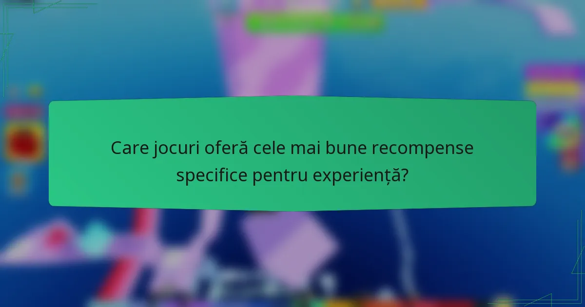 Care jocuri oferă cele mai bune recompense specifice pentru experiență?