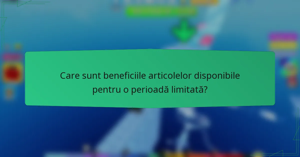 Care sunt beneficiile articolelor disponibile pentru o perioadă limitată?