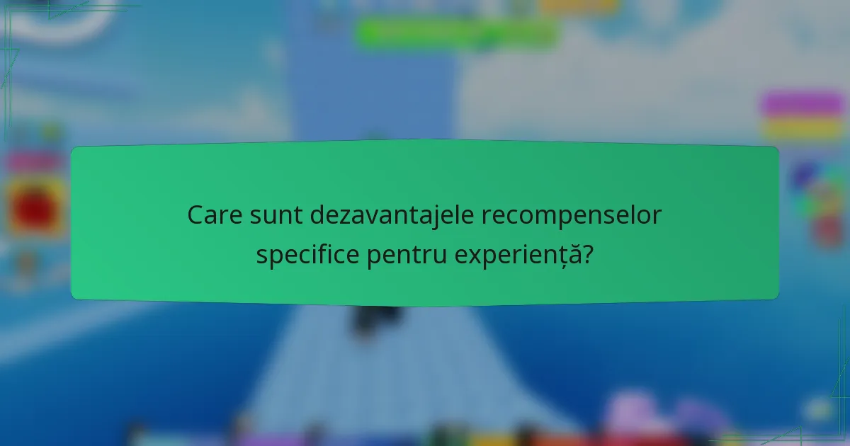 Care sunt dezavantajele recompenselor specifice pentru experiență?