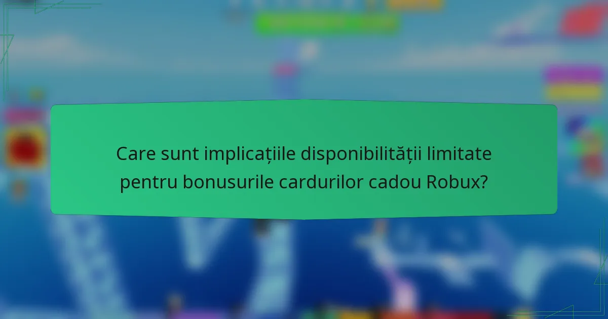 Care sunt implicațiile disponibilității limitate pentru bonusurile cardurilor cadou Robux?