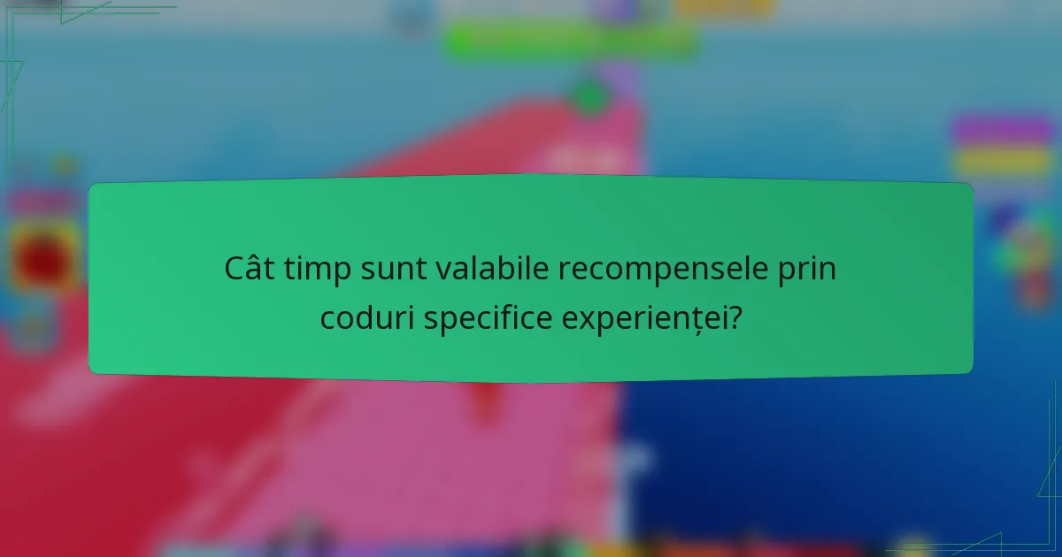 Cât timp sunt valabile recompensele prin coduri specifice experienței?