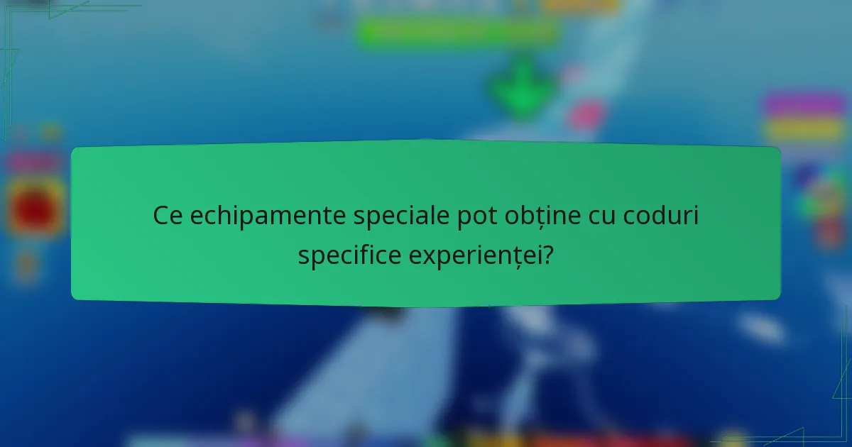 Ce echipamente speciale pot obține cu coduri specifice experienței?