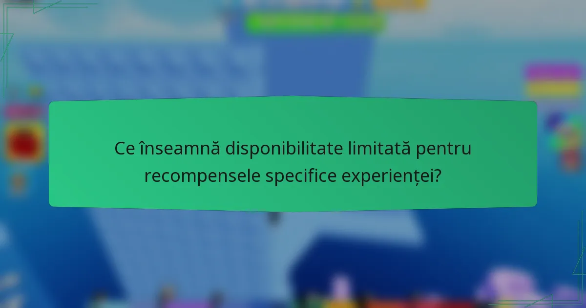Ce înseamnă disponibilitate limitată pentru recompensele specifice experienței?