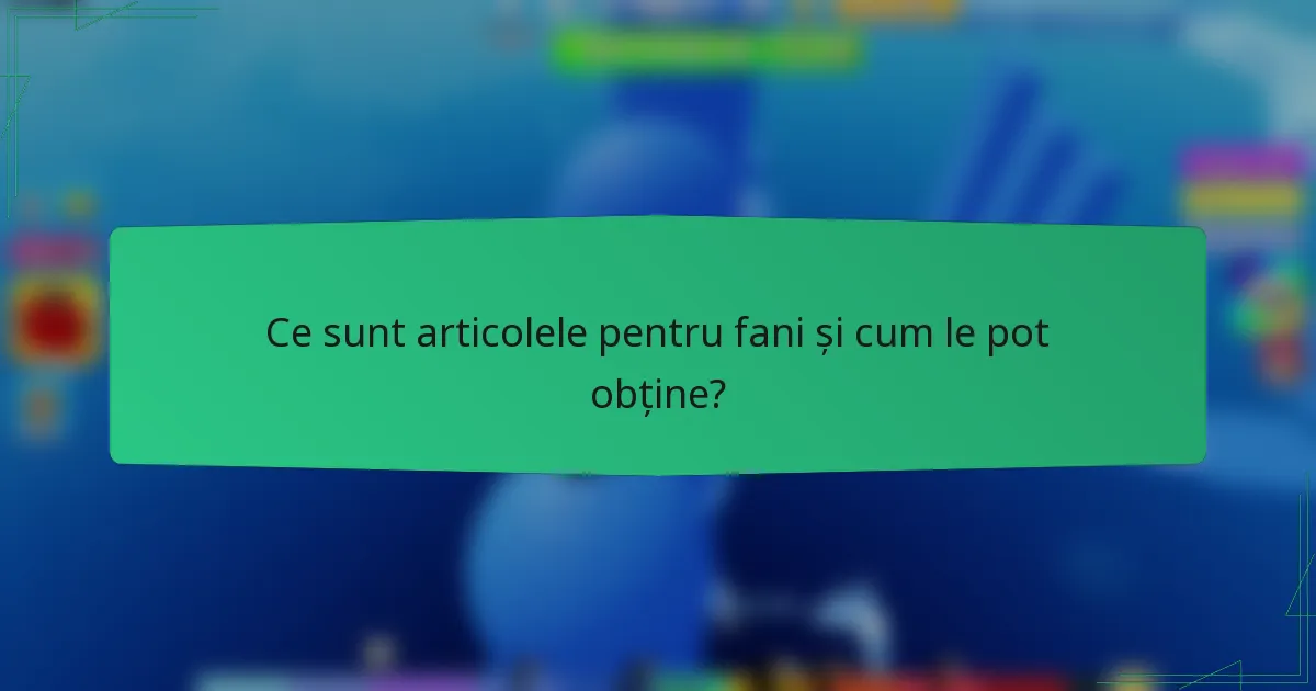Ce sunt articolele pentru fani și cum le pot obține?