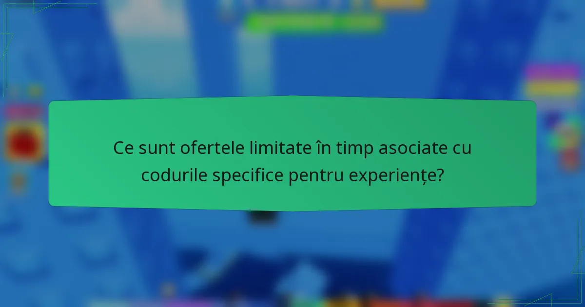 Ce sunt ofertele limitate în timp asociate cu codurile specifice pentru experiențe?