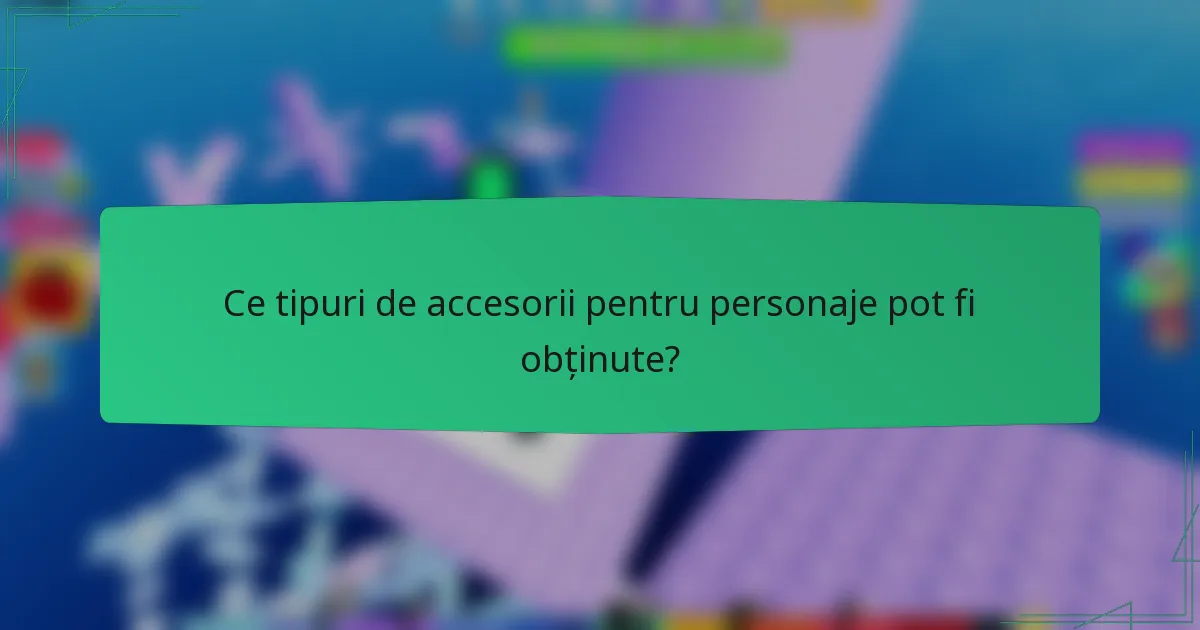 Ce tipuri de accesorii pentru personaje pot fi obținute?