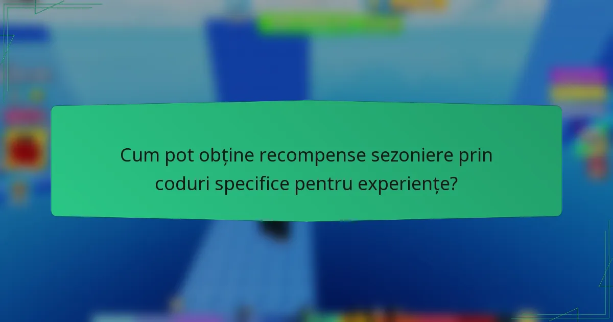 Cum pot obține recompense sezoniere prin coduri specifice pentru experiențe?