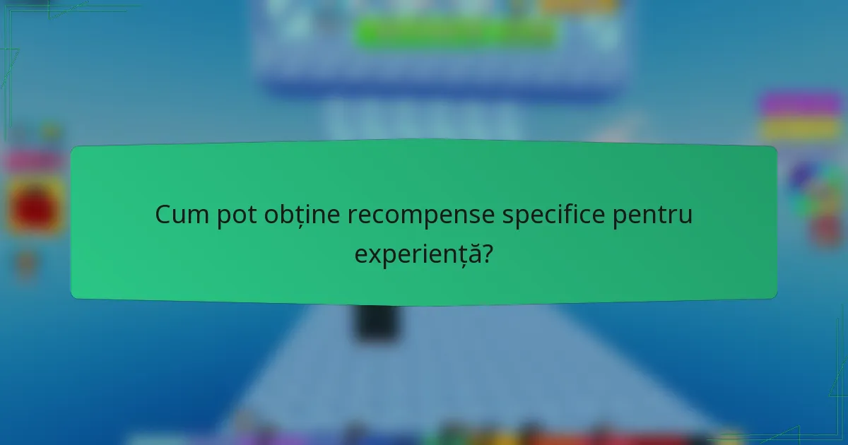 Cum pot obține recompense specifice pentru experiență?