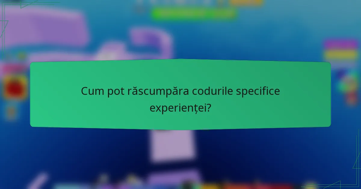Cum pot răscumpăra codurile specifice experienței?