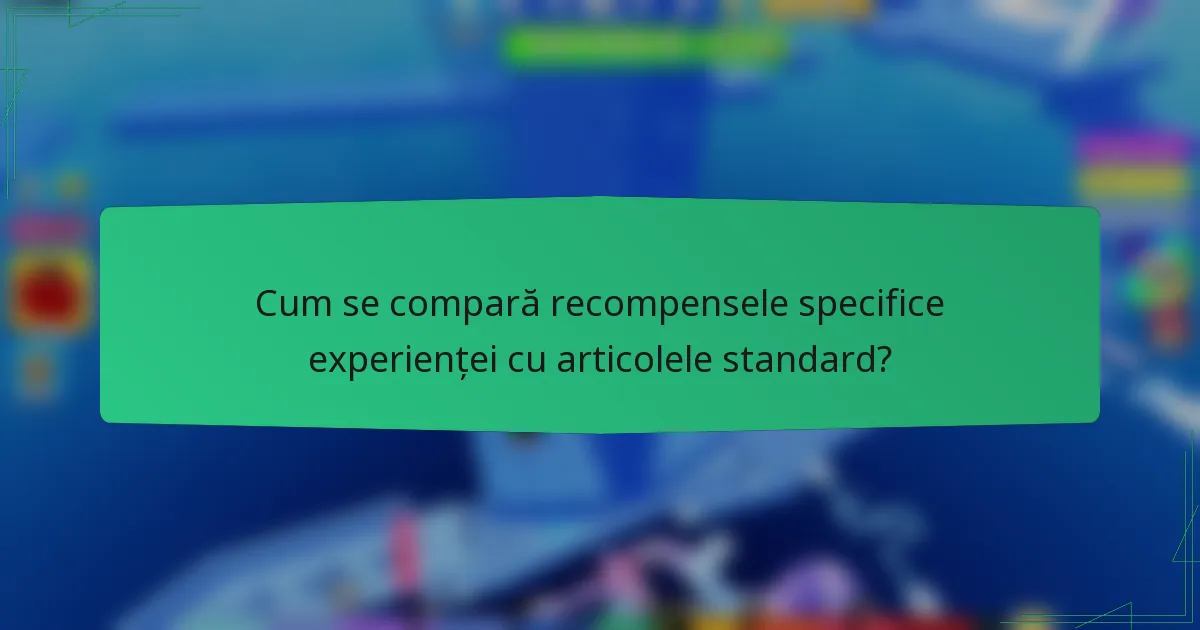 Cum se compară recompensele specifice experienței cu articolele standard?