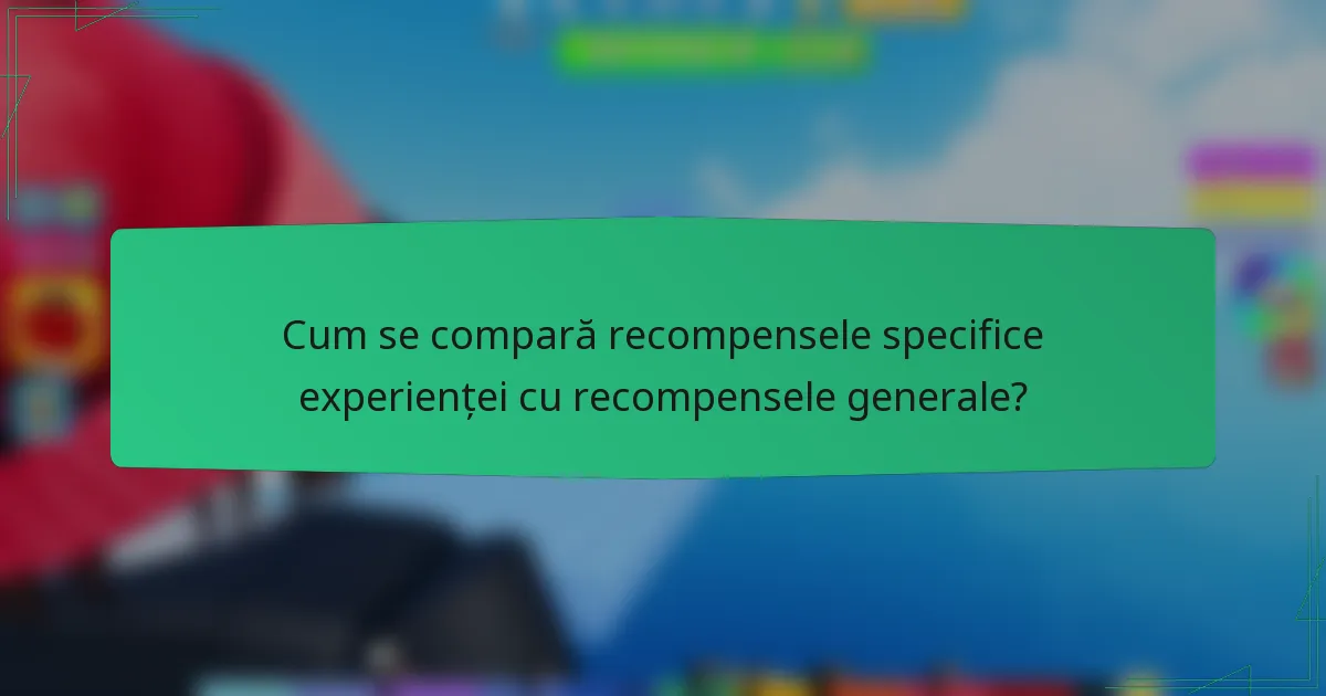 Cum se compară recompensele specifice experienței cu recompensele generale?