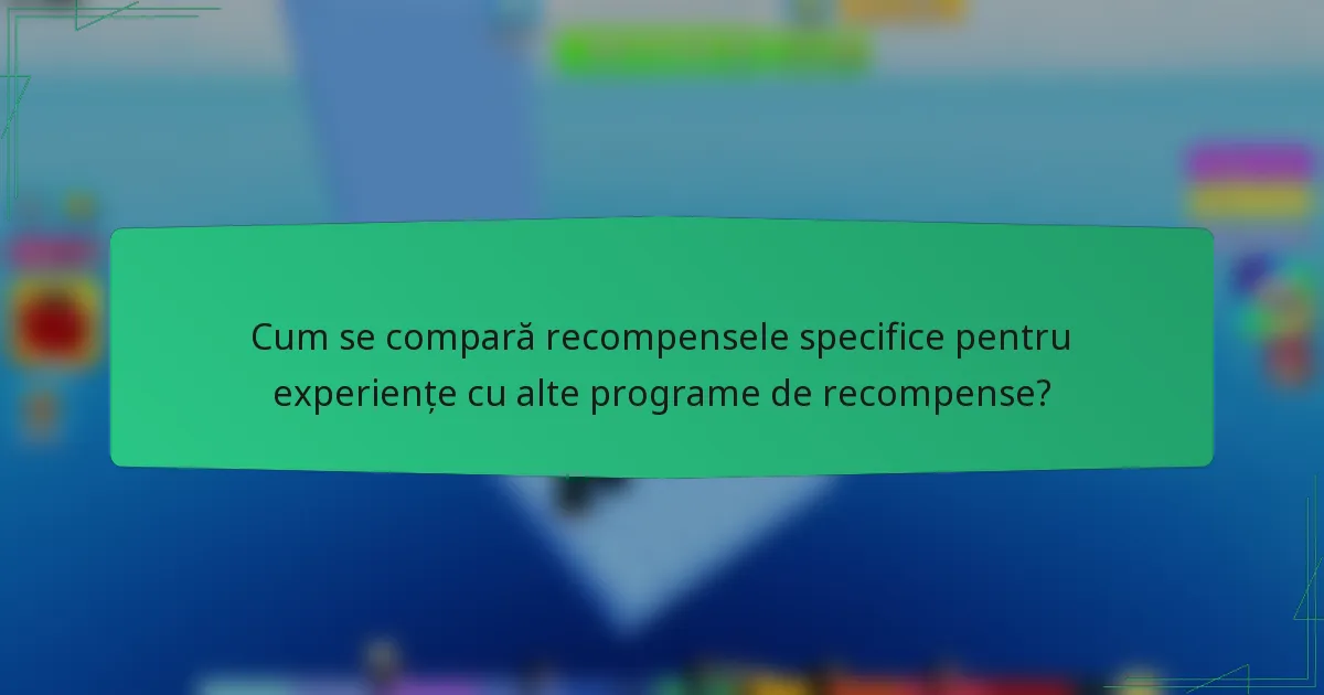Cum se compară recompensele specifice pentru experiențe cu alte programe de recompense?