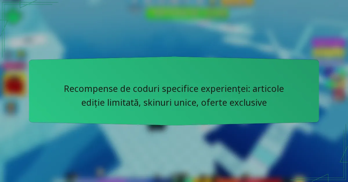 Recompense de coduri specifice experienței: articole ediție limitată, skinuri unice, oferte exclusive